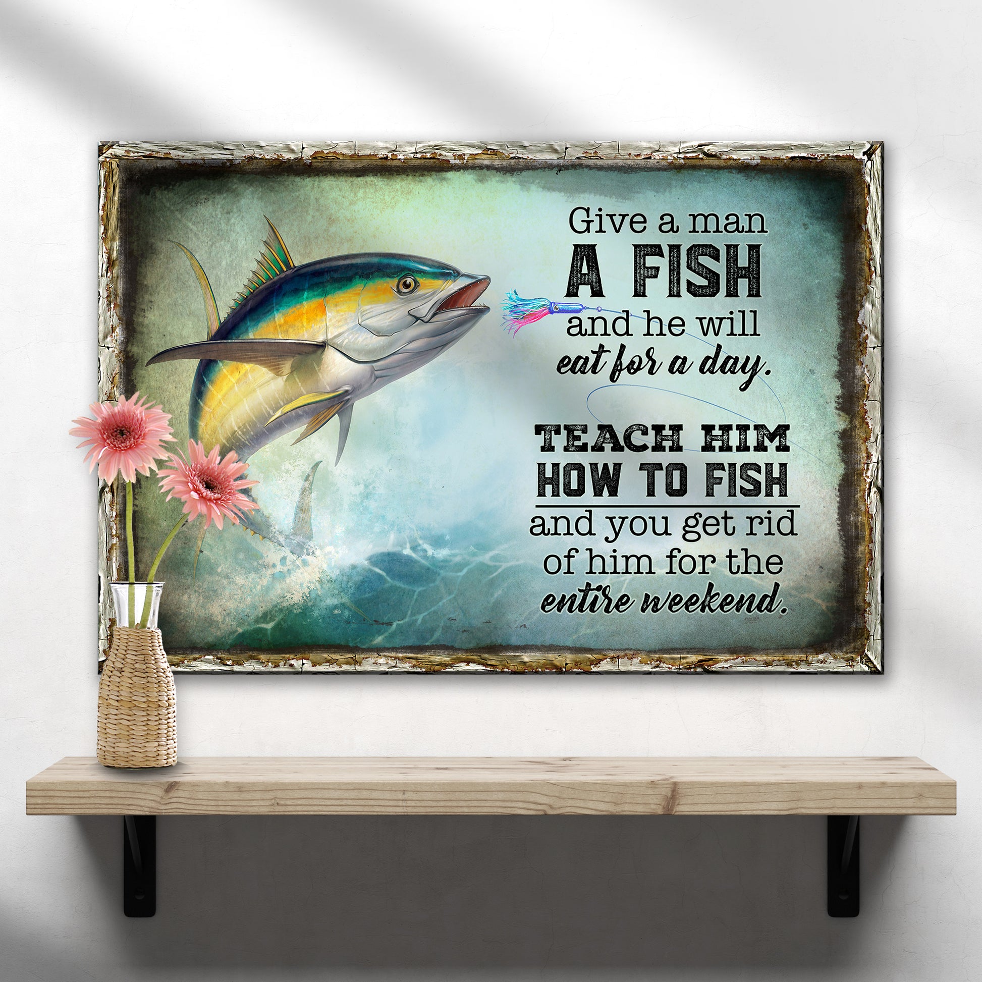 Teach A Man How To Fish And You Get Rid Of Him For The Entire Weekend Sign - Image by Tailored Canvases
